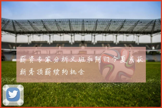 薪资专家分析文班和阿门今夏或获新秀顶薪续约机会