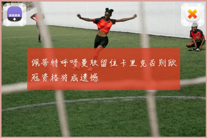 佩蒂特呼吁曼联留住卡里克否则欧冠资格将成遗憾