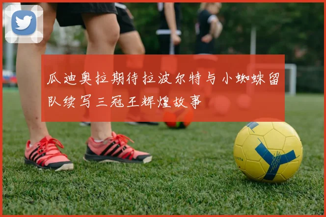 瓜迪奥拉期待拉波尔特与小蜘蛛留队续写三冠王辉煌故事