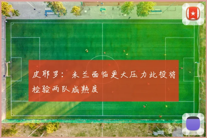 皮耶罗：米兰面临更大压力此役将检验两队成熟度