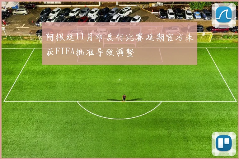 阿根廷11月印度行比赛延期官方未获FIFA批准导致调整