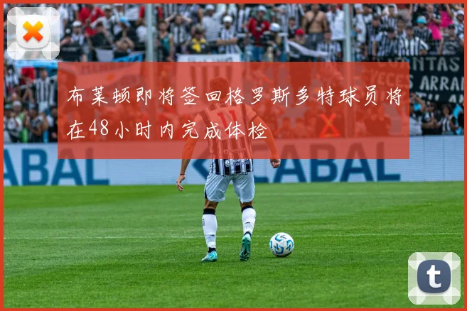 布莱顿即将签回格罗斯多特球员将在48小时内完成体检